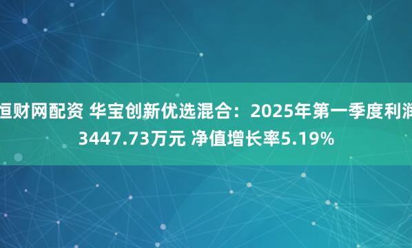 恒财网配资 华宝创新优选混合：2025年第一季度利润3447.73万元 净值增长率5.19%