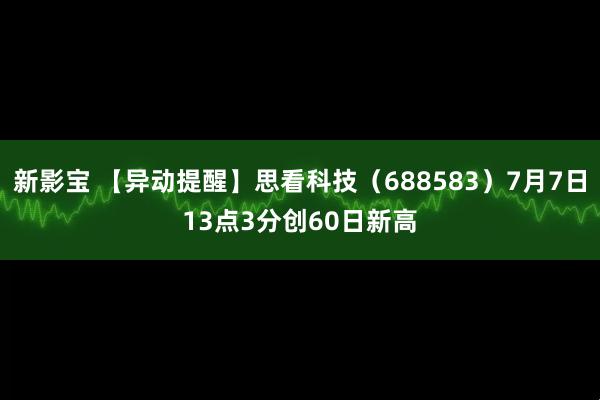 新影宝 【异动提醒】思看科技（688583）7月7日13点3分创60日新高