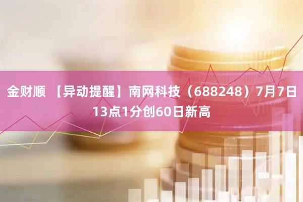 金财顺 【异动提醒】南网科技（688248）7月7日13点1分创60日新高