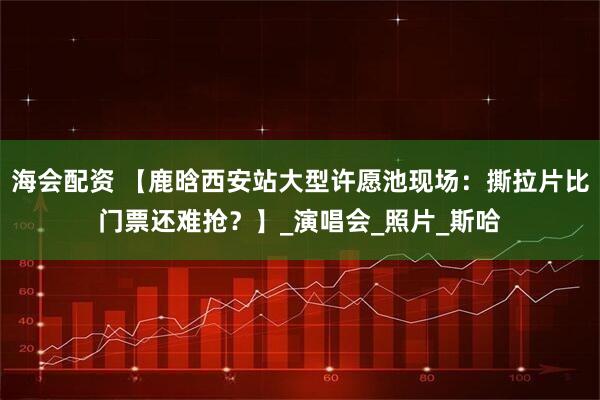 海会配资 【鹿晗西安站大型许愿池现场：撕拉片比门票还难抢？】_演唱会_照片_斯哈