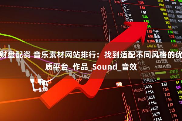 财盘配资 音乐素材网站排行：找到适配不同风格的优质平台_作品_Sound_音效