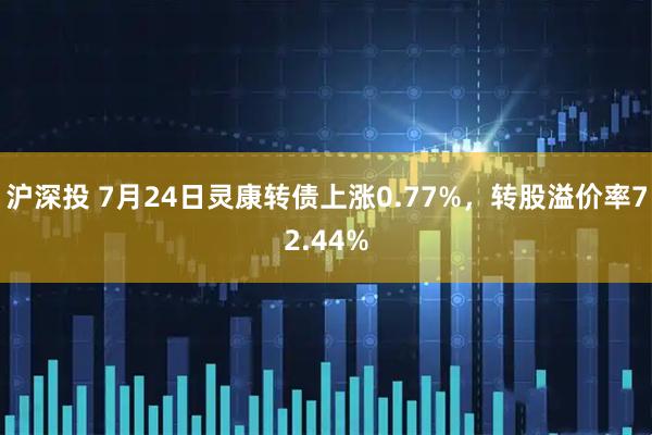 沪深投 7月24日灵康转债上涨0.77%，转股溢价率72.44%