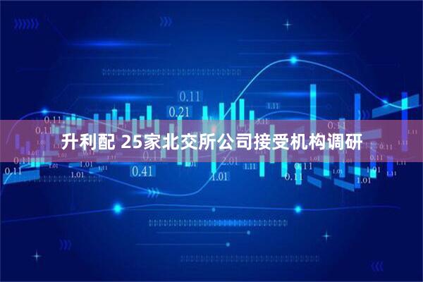 升利配 25家北交所公司接受机构调研