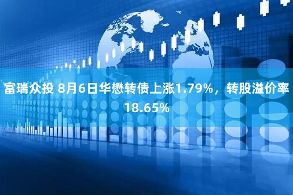 富瑞众投 8月6日华懋转债上涨1.79%，转股溢价率18.65%