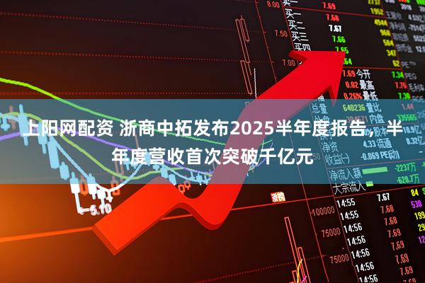 上阳网配资 浙商中拓发布2025半年度报告，半年度营收首次突破千亿元
