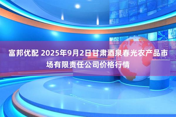 富邦优配 2025年9月2日甘肃酒泉春光农产品市场有限责任公司价格行情