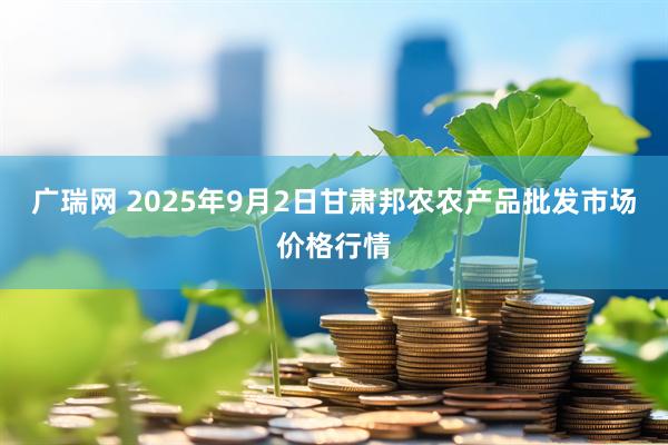 广瑞网 2025年9月2日甘肃邦农农产品批发市场价格行情