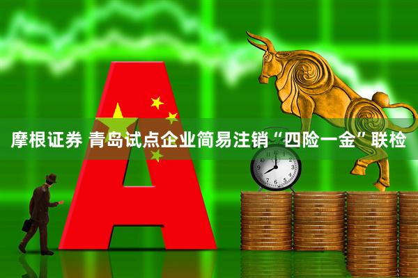 摩根证券 青岛试点企业简易注销“四险一金”联检
