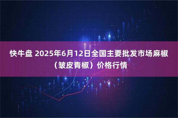 快牛盘 2025年6月12日全国主要批发市场麻椒（皱皮青椒）价格行情