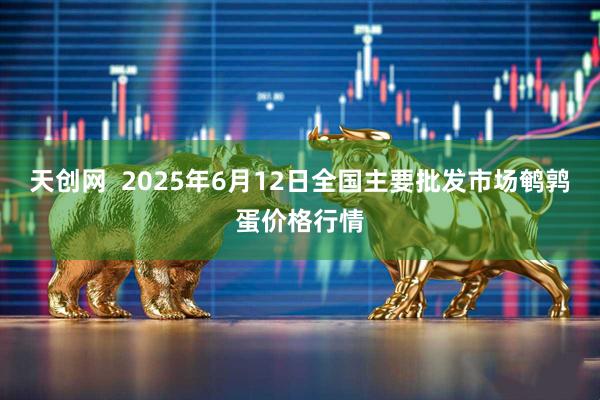 天创网  2025年6月12日全国主要批发市场鹌鹑蛋价格行情