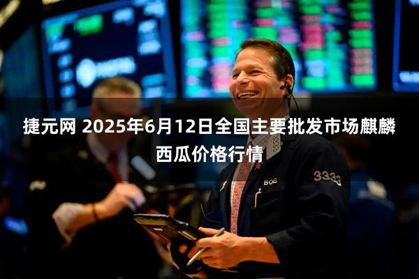 捷元网 2025年6月12日全国主要批发市场麒麟西瓜价格行情
