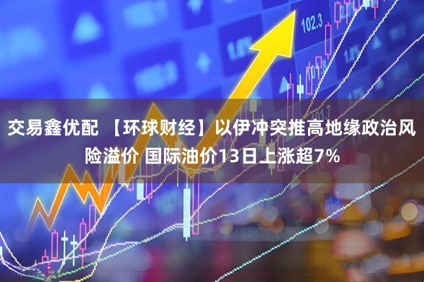 交易鑫优配 【环球财经】以伊冲突推高地缘政治风险溢价 国际油价13日上涨超7%