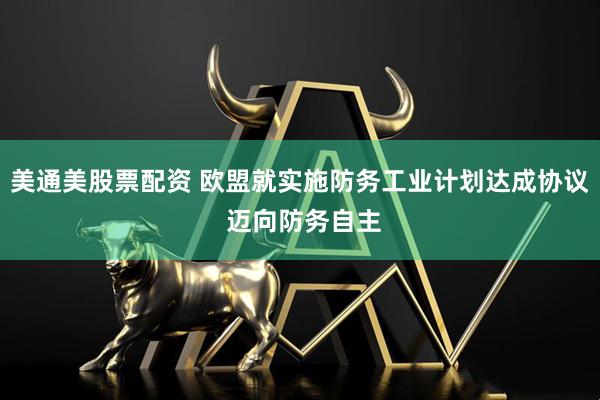 美通美股票配资 欧盟就实施防务工业计划达成协议 迈向防务自主