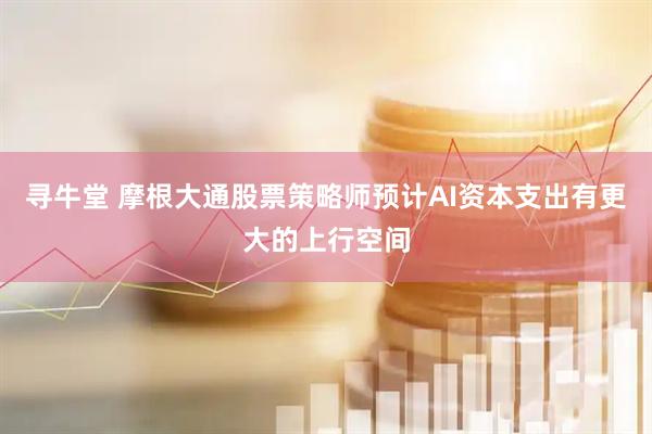 寻牛堂 摩根大通股票策略师预计AI资本支出有更大的上行空间