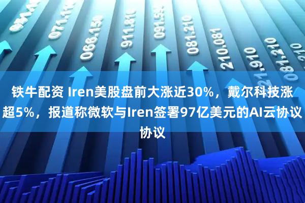 铁牛配资 Iren美股盘前大涨近30%，戴尔科技涨超5%，报道称微软与Iren签署97亿美元的AI云协议