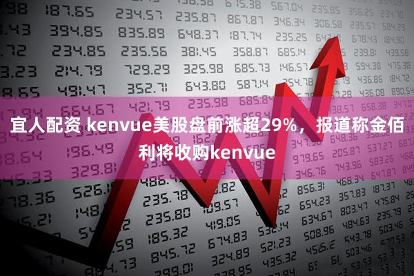宜人配资 kenvue美股盘前涨超29%，报道称金佰利将收购kenvue
