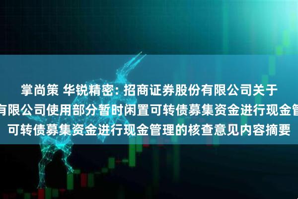掌尚策 华锐精密: 招商证券股份有限公司关于株洲华锐精密工具股份有限公司使用部分暂时闲置可转债募集资金进行现金管理的核查意见内容摘要