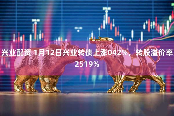 兴业配资 1月12日兴业转债上涨042%，转股溢价率2519%