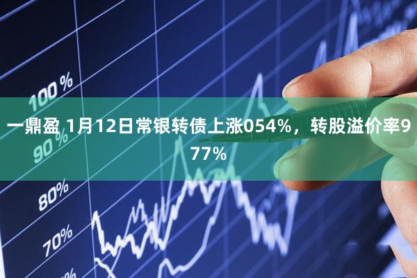 一鼎盈 1月12日常银转债上涨054%，转股溢价率977%