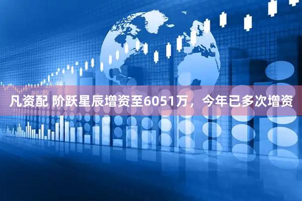 凡资配 阶跃星辰增资至6051万，今年已多次增资
