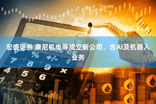 宏盛证券 康尼机电等成立新公司，含AI及机器人业务